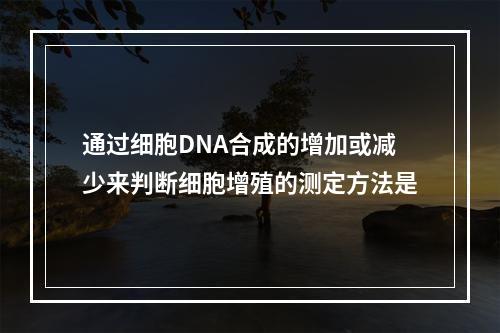 通过细胞DNA合成的增加或减少来判断细胞增殖的测定方法是