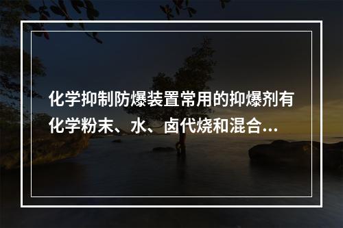 化学抑制防爆装置常用的抑爆剂有化学粉末、水、卤代烧和混合抑爆