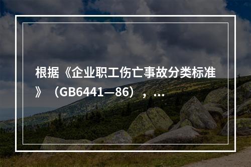 根据《企业职工伤亡事故分类标准》（GB6441—86），事故