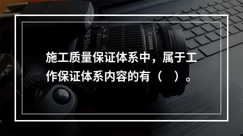 施工质量保证体系中，属于工作保证体系内容的有（　）。