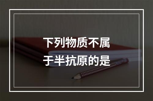 下列物质不属于半抗原的是