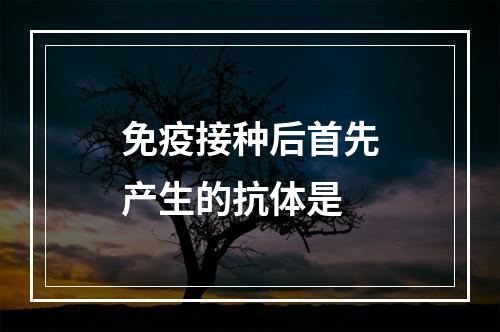 免疫接种后首先产生的抗体是