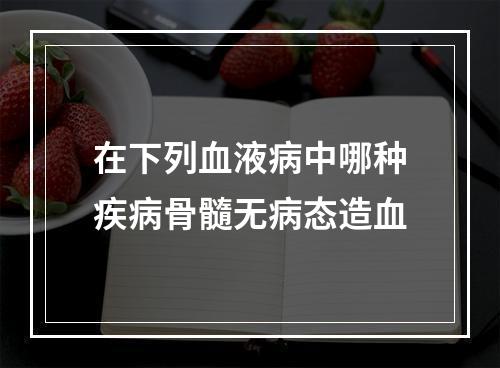 在下列血液病中哪种疾病骨髓无病态造血