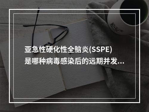 亚急性硬化性全脑炎(SSPE)是哪种病毒感染后的远期并发症