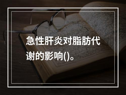 急性肝炎对脂肪代谢的影响()。