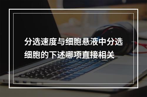 分选速度与细胞悬液中分选细胞的下述哪项直接相关