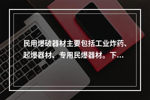 民用爆破器材主要包括工业炸药、起爆器材、专用民爆器材。下列属