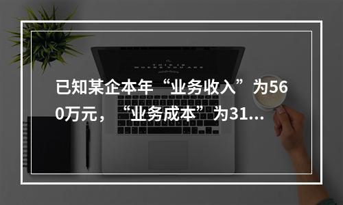 已知某企本年“业务收入”为560万元，“业务成本”为310万