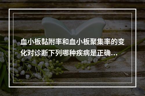 血小板黏附率和血小板聚集率的变化对诊断下列哪种疾病是正确的（