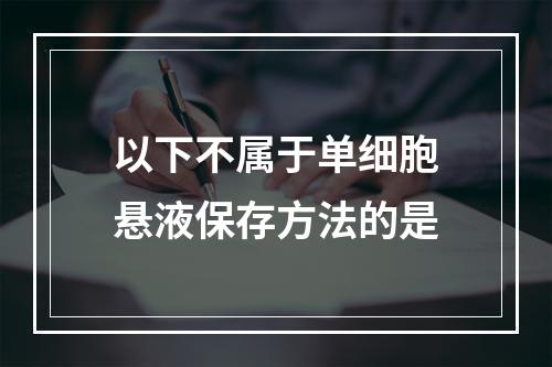 以下不属于单细胞悬液保存方法的是