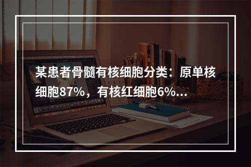 某患者骨髓有核细胞分类：原单核细胞87%，有核红细胞6%，其