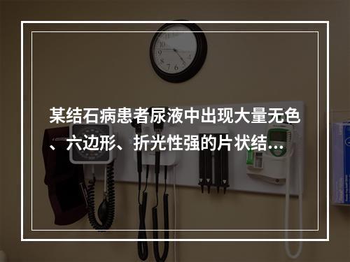 某结石病患者尿液中出现大量无色、六边形、折光性强的片状结晶，