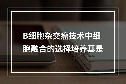 B细胞杂交瘤技术中细胞融合的选择培养基是