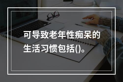 可导致老年性痴呆的生活习惯包括()。