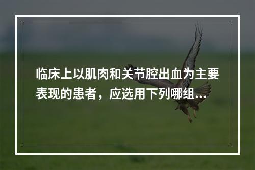 临床上以肌肉和关节腔出血为主要表现的患者，应选用下列哪组试验