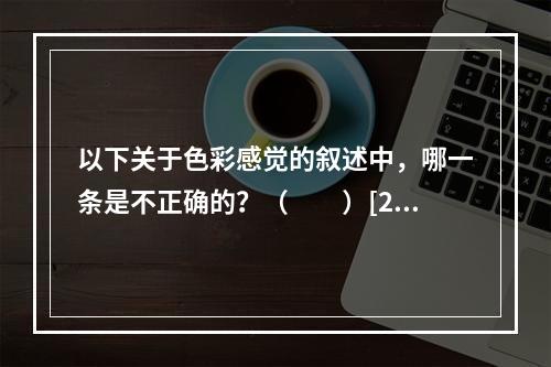 以下关于色彩感觉的叙述中，哪一条是不正确的？（　　）[20