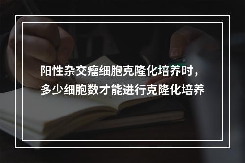 阳性杂交瘤细胞克隆化培养时，多少细胞数才能进行克隆化培养