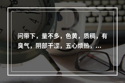 问带下，量不多，色黄，质稠，有臭气，阴部干涩，五心烦热，失眠