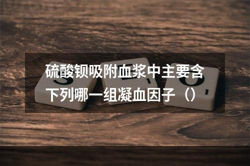 硫酸钡吸附血浆中主要含下列哪一组凝血因子（）