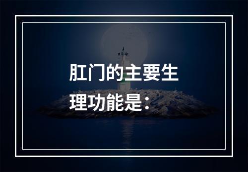 肛门的主要生理功能是：