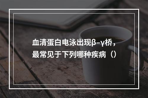 血清蛋白电泳出现β–γ桥，最常见于下列哪种疾病（）