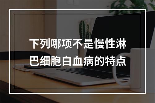 下列哪项不是慢性淋巴细胞白血病的特点