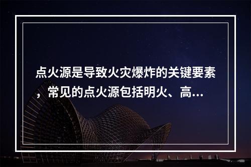 点火源是导致火灾爆炸的关键要素，常见的点火源包括明火、高温热