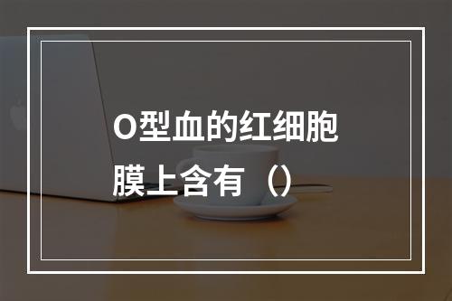 O型血的红细胞膜上含有（）