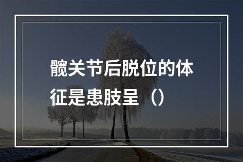 髋关节后脱位的体征是患肢呈（）