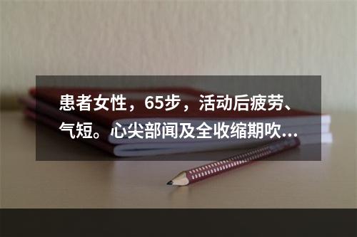 患者女性，65步，活动后疲劳、气短。心尖部闻及全收缩期吹风样