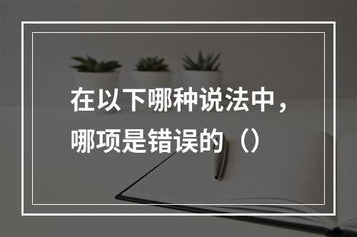 在以下哪种说法中，哪项是错误的（）