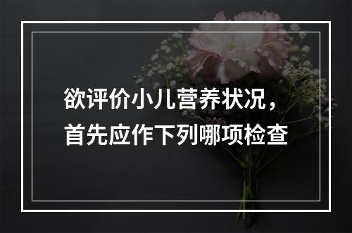 欲评价小儿营养状况，首先应作下列哪项检查