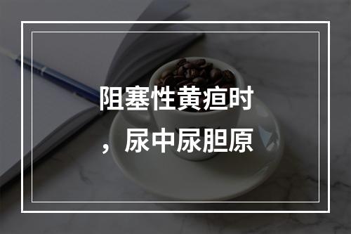 阻塞性黄疸时，尿中尿胆原