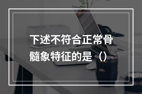 下述不符合正常骨髓象特征的是（）