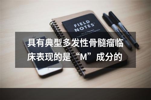 具有典型多发性骨髓瘤临床表现的是“M”成分的