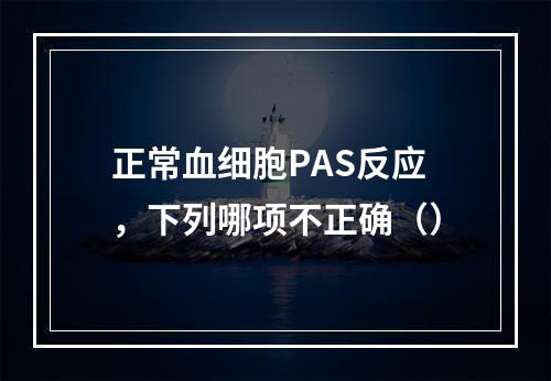 正常血细胞PAS反应，下列哪项不正确（）