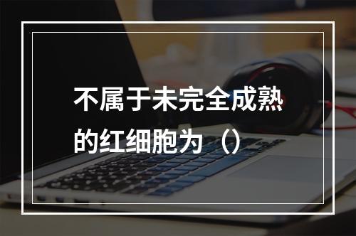 不属于未完全成熟的红细胞为（）