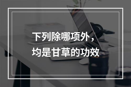 下列除哪项外，均是甘草的功效