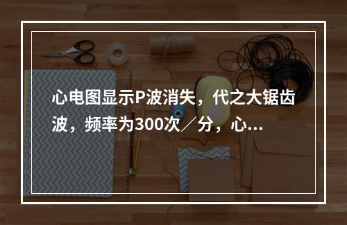 心电图显示P波消失，代之大锯齿波，频率为300次／分，心室率