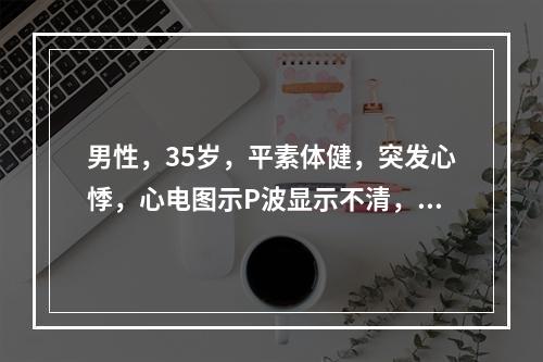 男性，35岁，平素体健，突发心悸，心电图示P波显示不清，RR