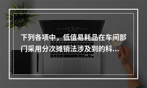 下列各项中，低值易耗品在车间部门采用分次摊销法涉及到的科目有