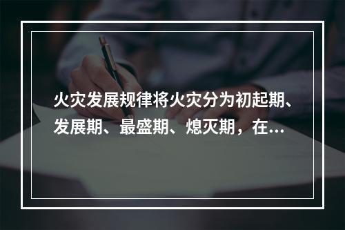 火灾发展规律将火灾分为初起期、发展期、最盛期、熄灭期，在轰燃