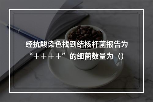 经抗酸染色找到结核杆菌报告为“＋＋＋＋”的细菌数量为（）