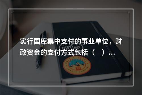 实行国库集中支付的事业单位，财政资金的支付方式包括（　）。