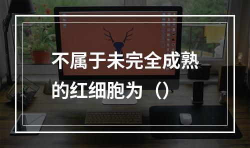 不属于未完全成熟的红细胞为（）