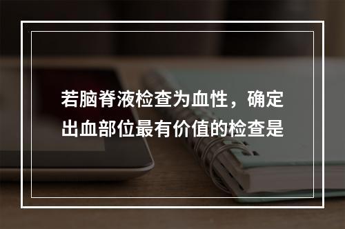 若脑脊液检查为血性，确定出血部位最有价值的检查是