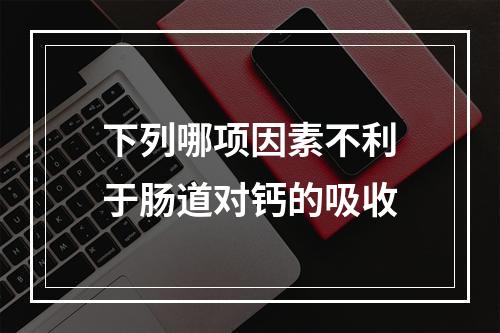 下列哪项因素不利于肠道对钙的吸收