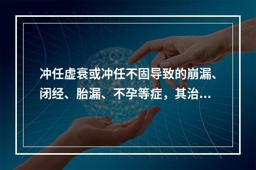 冲任虚衰或冲任不固导致的崩漏、闭经、胎漏、不孕等症，其治法为