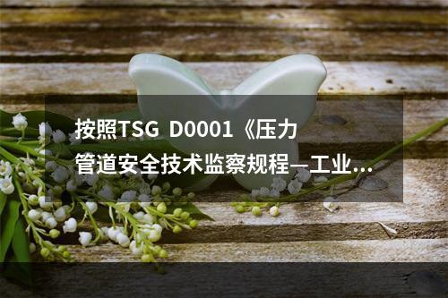 按照TSG  D0001《压力管道安全技术监察规程—工业管道