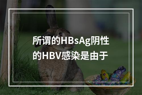 所谓的HBsAg阴性的HBV感染是由于